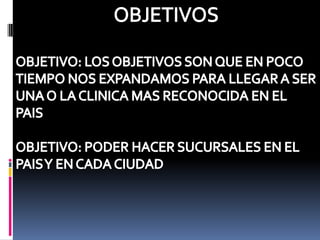 OBJETIVOSOBJETIVO: LOS OBJETIVOS SON QUE EN POCO TIEMPO NOS EXPANDAMOS PARA LLEGAR A SER UNA O LA CLINICA MAS RECONOCIDA EN EL PAIS OBJETIVO: PODER HACER SUCURSALES EN EL PAIS Y EN CADA CIUDAD