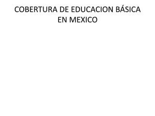 COBERTURA DE EDUCACION BÁSICA
         EN MEXICO
 