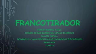 FRANCOTIRADOR
GERMAN MORENO YAÑEZ
COLEGIO DE BACHILLERES DEL ESTADO DE MÉXICO
PLANTEL NOPALA
DESARROLLO Y CARACTERÍSTICAS DE DOCUMENTOS ELECTRÓNICOS
GRUPO:3204
12/05/15
 