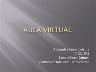 Alejandra León Cotrina
                      NRC: 802
           Luis Alberto Jaimes
Comunicación social-periodismo
 