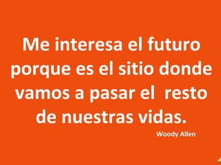 Me interesa el futuro porque es el sitio donde vamos a pasar el  resto de nuestras vidas. Woody Allen 