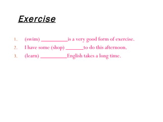 Exercise   (swim) _________is a very good form of exercise. I have some (shop) ______to do this afternoon. (learn) _________English takes a long time. 