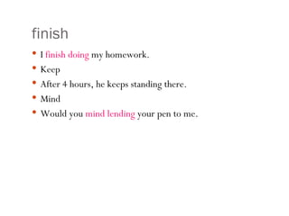finish I  finish doing  my homework. Keep After 4 hours, he keeps standing there. Mind Would you  mind lending  your pen to me. 