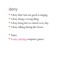 deny I deny that I am not good at singing. I deny doing a wrong thing I deny being late to school every day. I deny talking during the lesson. Enjoy I  enjoy playing  computer games. 