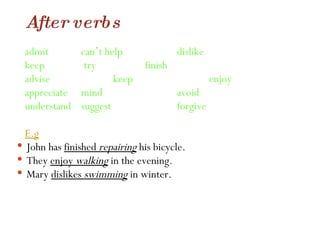 After verbs admit can ’ t help dislike keep  try  finish advise keep enjoy appreciate mind avoid understand  suggest  forgive E.g John has  finished  repairing  his bicycle. They  enjoy  walking  in the evening.  Mary  dislikes  swimming  in winter. 