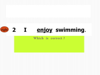 Which  is  correct ? 1  I  enjoy   to  swim. 2  I  　 enjoy   swimming . right 