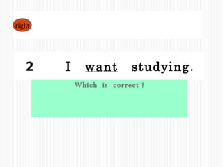 Which  is  correct ? 1  I  want  to  study . 2  　  I  want   studying . right 