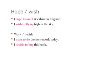 Hope / wish I  hope to meet  Beckham in England. I  wish to fly up  high in the sky. Want / decide I  want to do  the homework today. I  decide to buy  this book. 