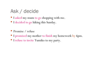 Ask / decide I  asked  my mum  to go  shopping with me. I  decided   to go  hiking this Sunday. Promise / refuse I  promised  my mother  to finish  my homework  by  6pm. I  refuse to invite  Yumiko to my party. 