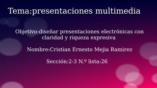 Tema:presentaciones multimedia
Objetivo:diseñar presentaciones electrónicas con
claridad y riqueza expresiva
Nombre:Cristian Ernesto Mejia Ramirez
Sección:2-3 N.º lista:26
 