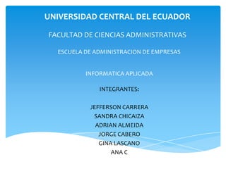 UNIVERSIDAD CENTRAL DEL ECUADOR FACULTAD DE CIENCIAS ADMINISTRATIVAS ESCUELA DE ADMINISTRACION DE EMPRESAS INFORMATICA APLICADA INTEGRANTES: JEFFERSON CARRERA SANDRA CHICAIZA ADRIAN ALMEIDA JORGE CABERO GINA LASCANO ANA C 