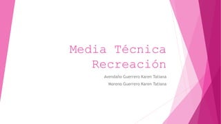 Media Técnica
Recreación
Avendaño Guerrero Karen Tatiana
Moreno Guerrero Karen Tatiana
 