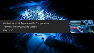 Mantenimiento & Reparación De Computadores
Franklin German Quihuang Garzon
Mayo 2018
 