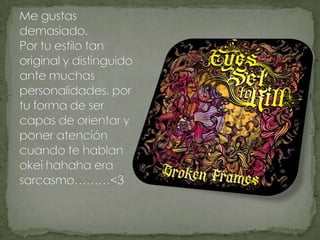 Me gustas demasiado.Por tu estilo tan original y distinguido ante muchas personalidades, por tu forma de ser capas de orientar y poner atención cuando te hablan okei hahaha era sarcasmo………<3