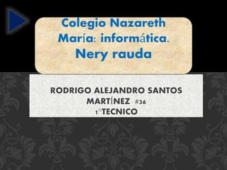 RODRIGO ALEJANDRO SANTOS
MARTÍNEZ #36
1°TECNICO
Colegio Nazareth
María: informática.
Nery rauda
.
 