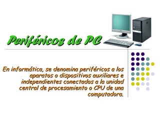 Periféricos de PC En informática, se denomina periféricos a los aparatos o dispositivos auxiliares e independientes conectados a la unidad central de procesamiento o CPU de una computadora. 