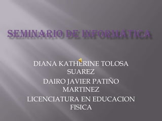 SEMINARIO DE INFORMÁTICA DIANA KATHERINE TOLOSA SUAREZ DAIRO JAVIER PATIÑO MARTINEZ LICENCIATURA EN EDUCACION FISICA 