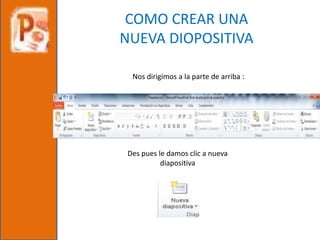 Nos dirigimos a la parte de arriba :
Des pues le damos clic a nueva
diapositiva
COMO CREAR UNA
NUEVA DIOPOSITIVA
 