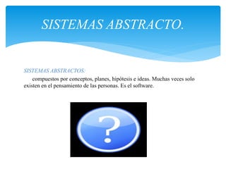 SISTEMAS ABSTRACTOS:
compuestos por conceptos, planes, hipótesis e ideas. Muchas veces solo
existen en el pensamiento de las personas. Es el software.
SISTEMAS ABSTRACTO.
 