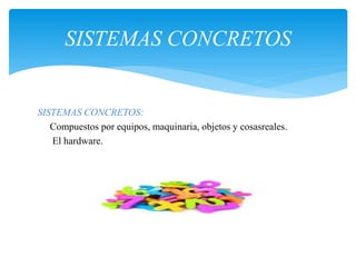 SISTEMAS CONCRETOS:
Compuestos por equipos, maquinaria, objetos y cosasreales.
El hardware.
SISTEMAS CONCRETOS
 