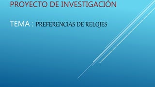 PROYECTO DE INVESTIGACIÓN
TEMA : PREFERENCIAS DE RELOJES
 