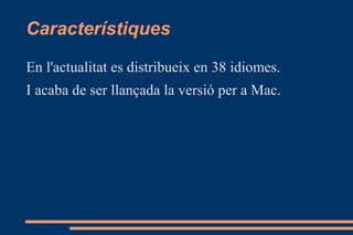 Característiques
En l'actualitat es distribueix en 38 idiomes.
I acaba de ser llançada la versió per a Mac.
 
