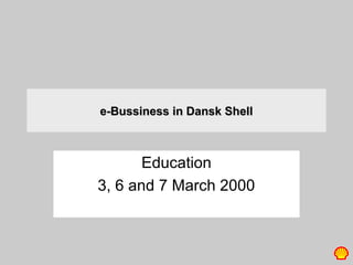 e-Bussiness in Dansk Shell



       Education
3, 6 and 7 March 2000
 