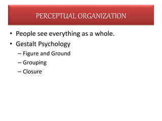 • People see everything as a whole.
• Gestalt Psychology
– Figure and Ground
– Grouping
– Closure
PERCEPTUAL ORGANIZATION
 