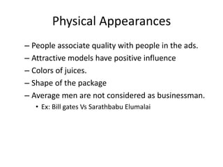 – People associate quality with people in the ads.
– Attractive models have positive influence
– Colors of juices.
– Shape of the package
– Average men are not considered as businessman.
• Ex: Bill gates Vs Sarathbabu Elumalai
Physical Appearances
 