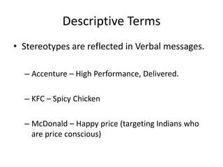 • Stereotypes are reflected in Verbal messages.
– Accenture – High Performance, Delivered.
– KFC – Spicy Chicken
– McDonald – Happy price (targeting Indians who
are price conscious)
Descriptive Terms
 