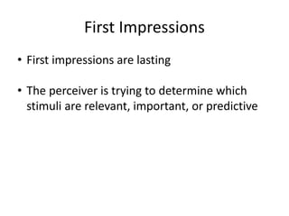 • First impressions are lasting
• The perceiver is trying to determine which
stimuli are relevant, important, or predictive
First Impressions
 
