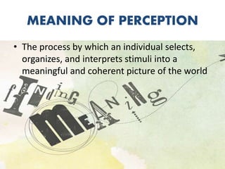 MEANING OF PERCEPTION
• The process by which an individual selects,
organizes, and interprets stimuli into a
meaningful and coherent picture of the world
 