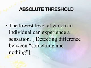 ABSOLUTE THRESHOLD
• The lowest level at which an
individual can experience a
sensation. [ Detecting difference
between “s...