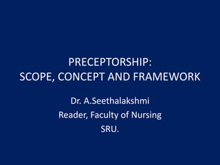 PRECEPTORSHIP:
SCOPE, CONCEPT AND FRAMEWORK
Dr. A.Seethalakshmi
Reader, Faculty of Nursing
SRU.
 