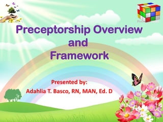 Preceptorship Overview
and
Framework
Presented by:
Adahlia T. Basco, RN, MAN, Ed. D
 