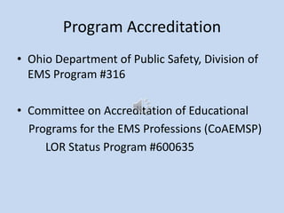 Program Accreditation
• Ohio Department of Public Safety, Division of
EMS Program #316
• Committee on Accreditation of Educational
Programs for the EMS Professions (CoAEMSP)
LOR Status Program #600635
 