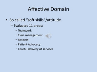 Affective Domain
• So called “soft skills”/attitude
– Evaluates 11 areas:
• Teamwork
• Time management
• Respect
• Patient Advocacy
• Careful delivery of services
 