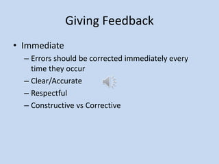 Giving Feedback
• Immediate
– Errors should be corrected immediately every
time they occur
– Clear/Accurate
– Respectful
– Constructive vs Corrective
 