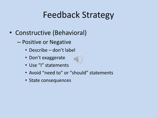 Feedback Strategy
• Constructive (Behavioral)
– Positive or Negative
• Describe – don’t label
• Don’t exaggerate
• Use “I” statements
• Avoid “need to” or “should” statements
• State consequences
 