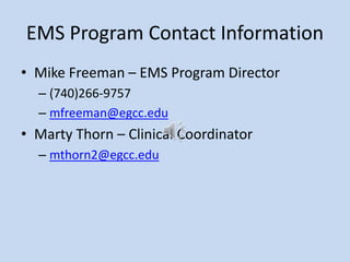 EMS Program Contact Information
• Mike Freeman – EMS Program Director
– (740)266-9757
– mfreeman@egcc.edu
• Marty Thorn – Clinical Coordinator
– mthorn2@egcc.edu
 