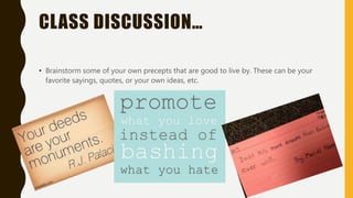 CLASS DISCUSSION…
• Brainstorm some of your own precepts that are good to live by. These can be your
favorite sayings, quotes, or your own ideas, etc.
 