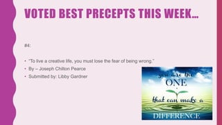 VOTED BEST PRECEPTS THIS WEEK…
#4:
• “To live a creative life, you must lose the fear of being wrong.”
• By – Joseph Chilton Pearce
• Submitted by: Libby Gardner
 