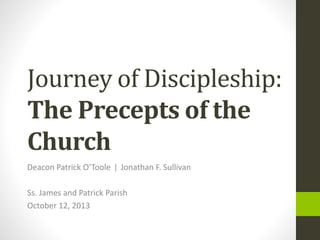 Journey of Discipleship:
The Precepts of the
Church
Deacon Patrick O’Toole ǀ Jonathan F. Sullivan
Ss. James and Patrick Parish
October 12, 2013

 
