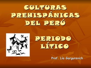 CULTURAS PREHISPÁNICAS DEL PERÚ   PERIODO    LÍTICO Prof. Lía Gargurevich 