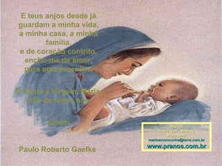 E teus anjos desde já guardam a minha vida, a minha casa, a minha família, e de coração contrito, encho-me de amor, para agradecer-lhe, Ó Santa e Virgem, Maria, mãe de todos nós. Amém Paulo Roberto Gaefke   Mísica: Andre Rieu - Ballade  Montagem: [email_address] www.pranos.com.br 