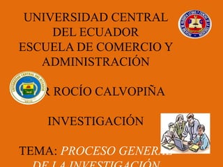 UNIVERSIDAD CENTRAL
     DEL ECUADOR
ESCUELA DE COMERCIO Y
   ADMINISTRACIÓN

 POR ROCÍO CALVOPIÑA

   INVESTIGACIÓN

TEMA: PROCESO GENERAL
 