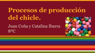 Procesos de producción
del chicle.
Juan Coña y Catalina Ibarra
8ºC
 