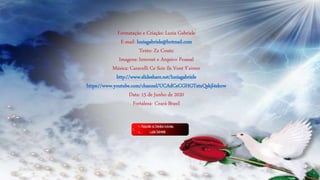Formatação e Criação: Luzia Gabriele
E-mail: luziagabriele@hotmail.com
Texto: Zz Couto
Imagens: Internet e Arquivo Pessoal
Música: Caravelli Ce Soir Ils Vont S'aimer
http://www.slideshare.net/luziagabriele
https://www.youtube.com/channel/UCAdCeCGHGTxtxQskjl4zkow
Data: 15 de Junho de 2020
Fortaleza- Ceará-Brasil
 