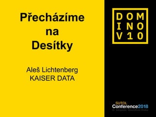 #dominoforever
Přecházíme
na
Desítky
Aleš Lichtenberg
KAISER DATA
 