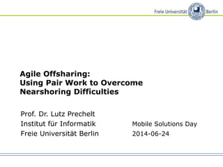 Agile Offsharing:
Using Pair Work to Overcome
Nearshoring Difficulties
Prof. Dr. Lutz Prechelt
Institut für Informatik Mobile Solutions Day
Freie Universität Berlin 2014-06-24
 